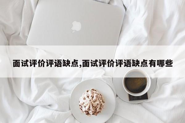 面试评价评语缺点,面试评价评语缺点有哪些