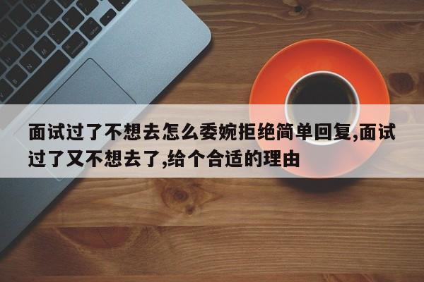 面试过了不想去怎么委婉拒绝简单回复,面试过了又不想去了,给个合适的理由