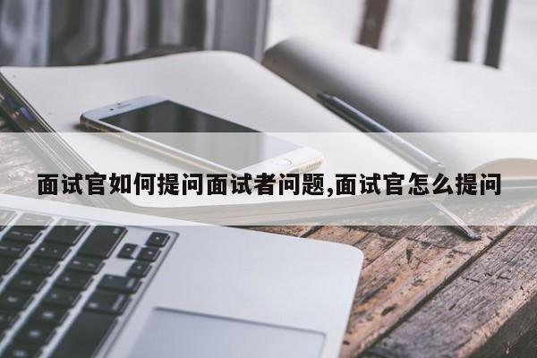 面试官如何提问面试者问题,面试官怎么提问