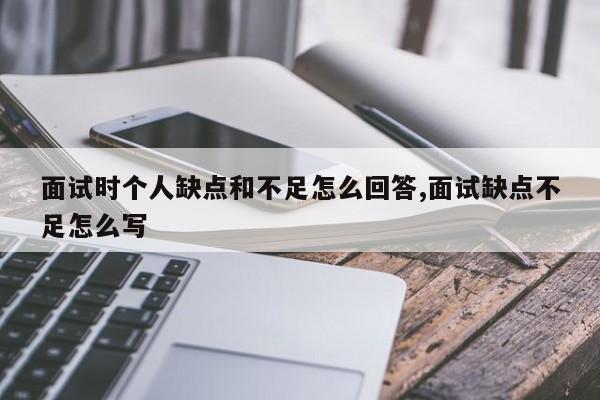 面试时个人缺点和不足怎么回答,面试缺点不足怎么写