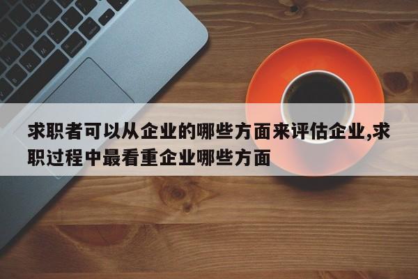 求职者可以从企业的哪些方面来评估企业,求职过程中最看重企业哪些方面