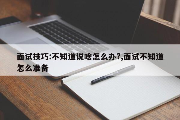 面试技巧:不知道说啥怎么办?,面试不知道怎么准备