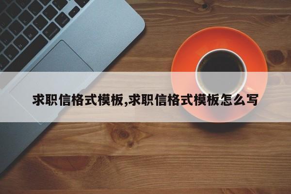 求职信格式模板,求职信格式模板怎么写