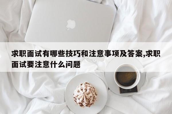 求职面试有哪些技巧和注意事项及答案,求职面试要注意什么问题