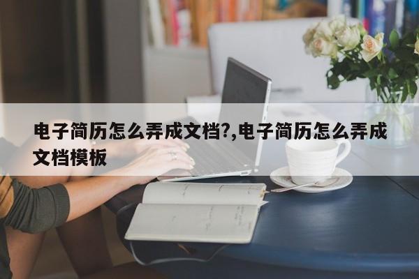 电子简历怎么弄成文档?,电子简历怎么弄成文档模板