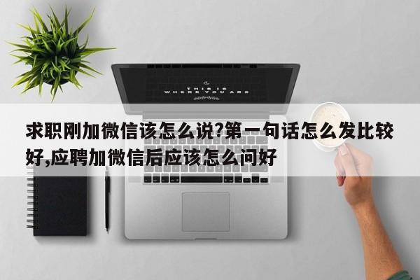 求职刚加微信该怎么说?第一句话怎么发比较好,应聘加微信后应该怎么问好