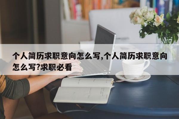 个人简历求职意向怎么写,个人简历求职意向怎么写?求职必看