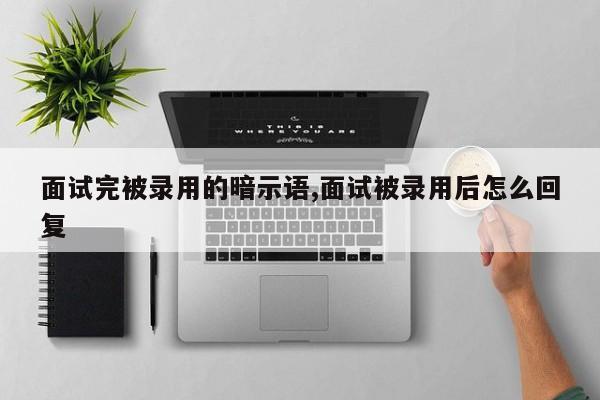 面试完被录用的暗示语,面试被录用后怎么回复
