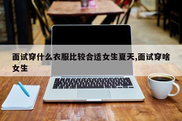 面试穿什么衣服比较合适女生夏天,面试穿啥女生
