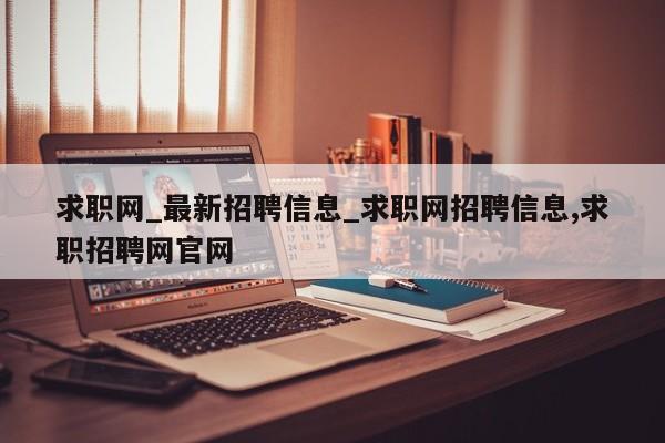 求职网_最新招聘信息_求职网招聘信息,求职招聘网官网