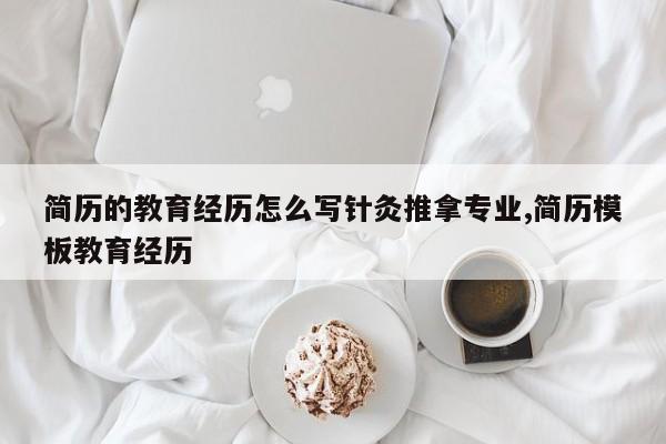 简历的教育经历怎么写针灸推拿专业,简历模板教育经历