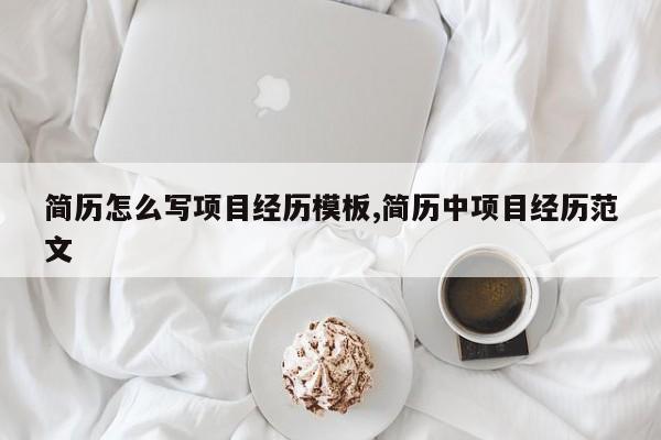 简历怎么写项目经历模板,简历中项目经历范文