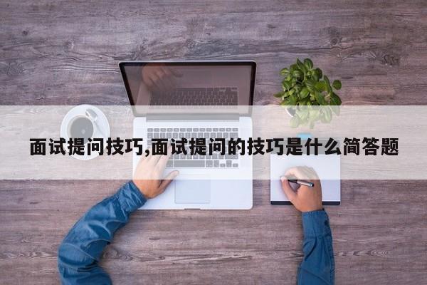 面试提问技巧,面试提问的技巧是什么简答题