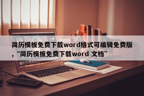 简历模板免费下载word格式可编辑免费版,“简历模板免费下载word 文档”