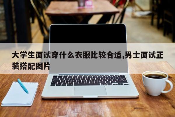 大学生面试穿什么衣服比较合适,男士面试正装搭配图片