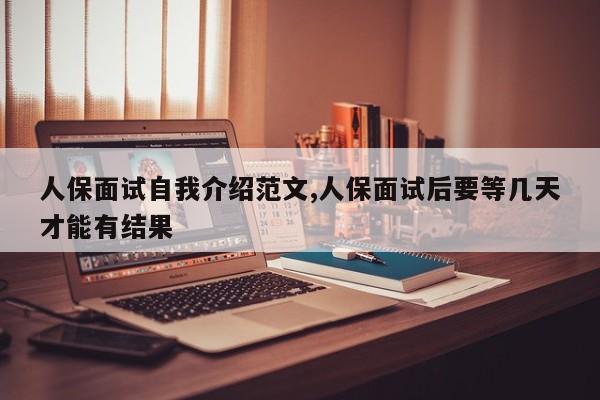 人保面试自我介绍范文,人保面试后要等几天才能有结果