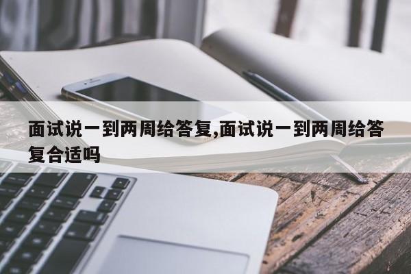 面试说一到两周给答复,面试说一到两周给答复合适吗