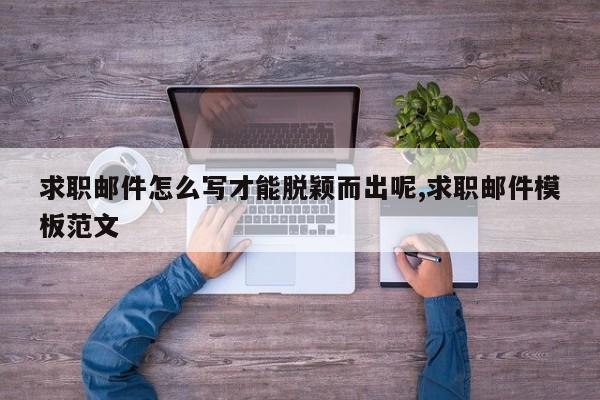 求职邮件怎么写才能脱颖而出呢,求职邮件模板范文