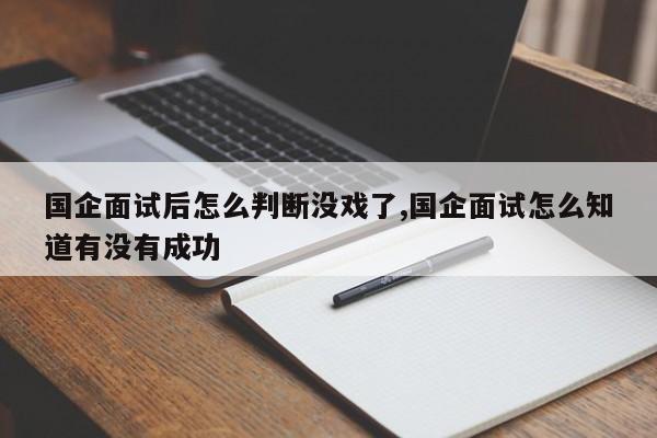 国企面试后怎么判断没戏了,国企面试怎么知道有没有成功