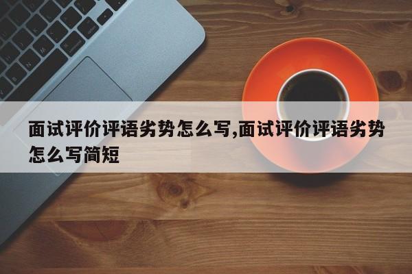 面试评价评语劣势怎么写,面试评价评语劣势怎么写简短