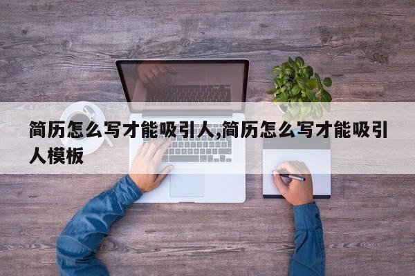 简历怎么写才能吸引人,简历怎么写才能吸引人模板