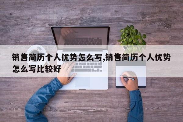 销售简历个人优势怎么写,销售简历个人优势怎么写比较好