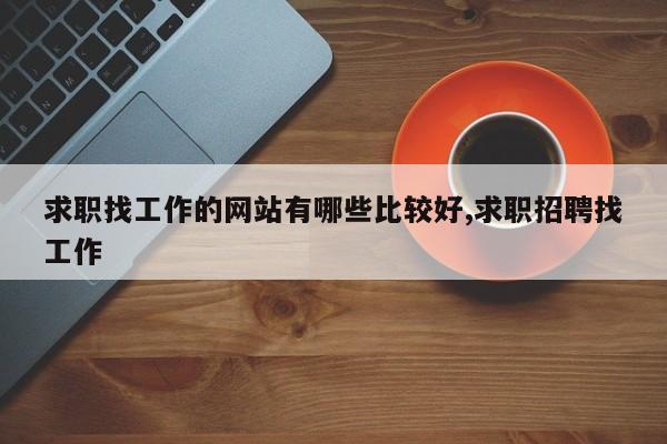 求职找工作的网站有哪些比较好,求职招聘找工作