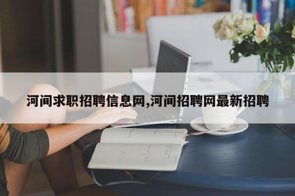 河间求职招聘信息网,河间招聘网最新招聘
