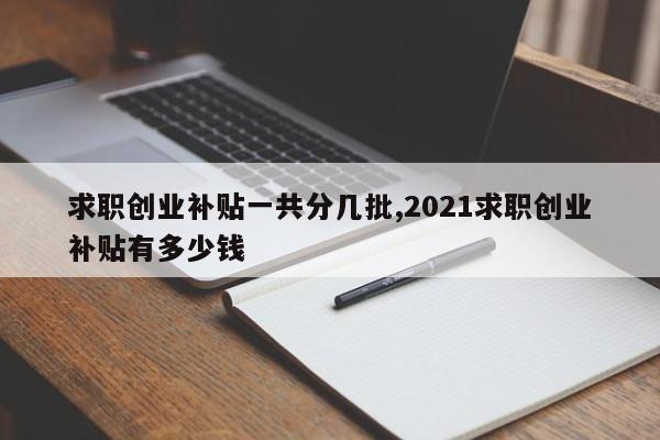求职创业补贴一共分几批,2021求职创业补贴有多少钱