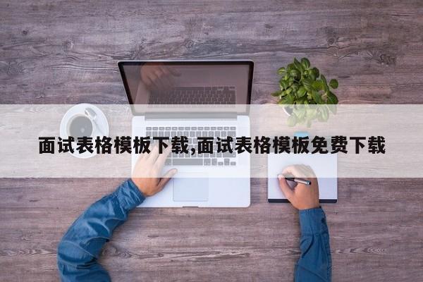 面试表格模板下载,面试表格模板免费下载