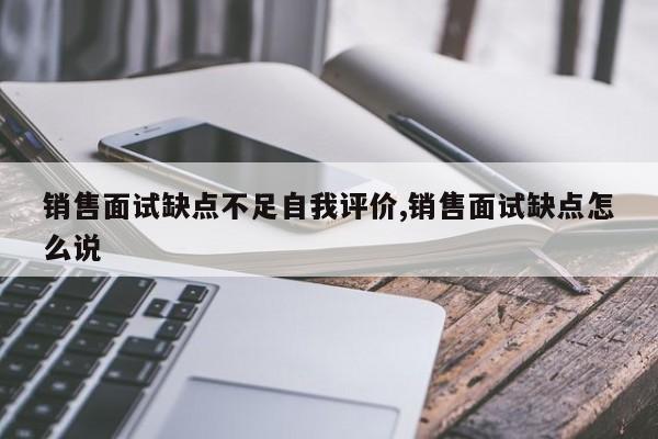 销售面试缺点不足自我评价,销售面试缺点怎么说