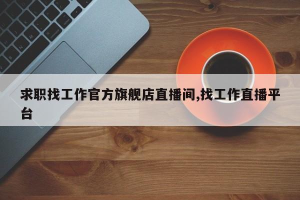 求职找工作官方旗舰店直播间,找工作直播平台