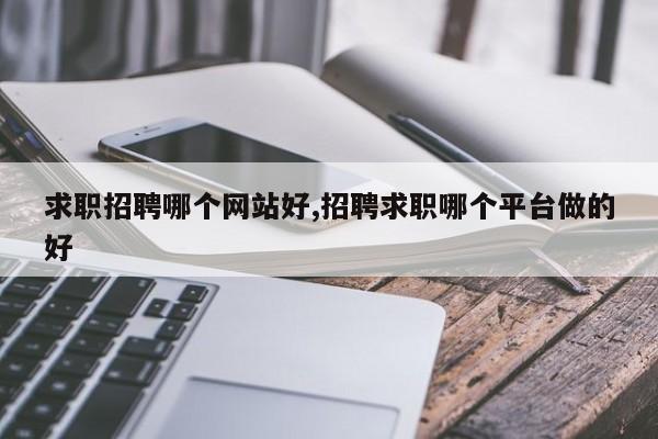 求职招聘哪个网站好,招聘求职哪个平台做的好