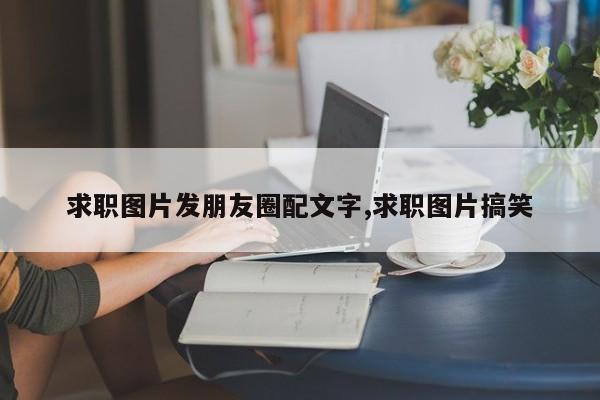 求职图片发朋友圈配文字,求职图片搞笑