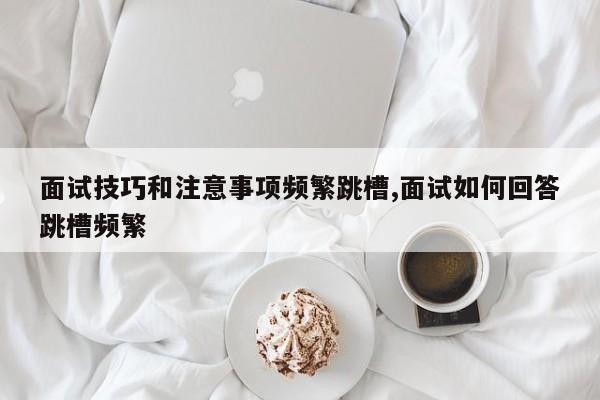 面试技巧和注意事项频繁跳槽,面试如何回答跳槽频繁