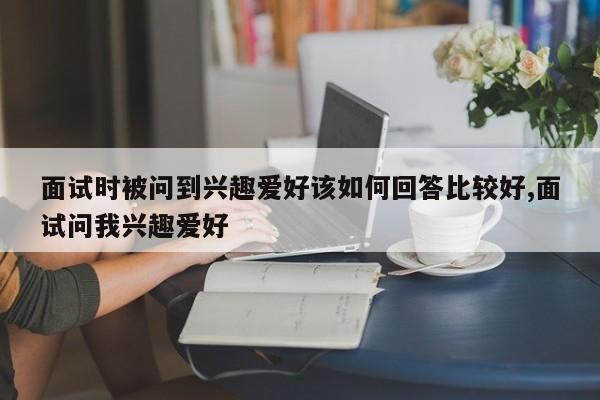 面试时被问到兴趣爱好该如何回答比较好,面试问我兴趣爱好