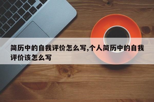 简历中的自我评价怎么写,个人简历中的自我评价该怎么写