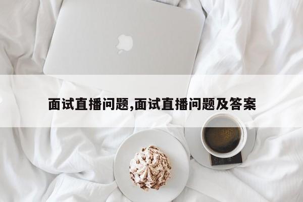面试直播问题,面试直播问题及答案