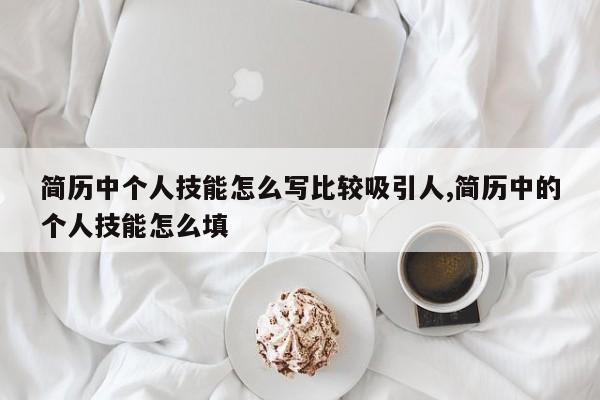 简历中个人技能怎么写比较吸引人,简历中的个人技能怎么填
