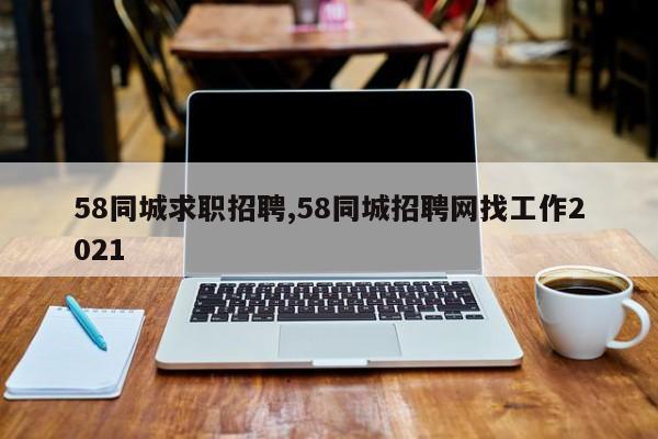 58同城求职招聘,58同城招聘网找工作2021