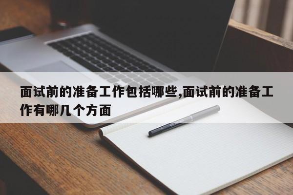 面试前的准备工作包括哪些,面试前的准备工作有哪几个方面