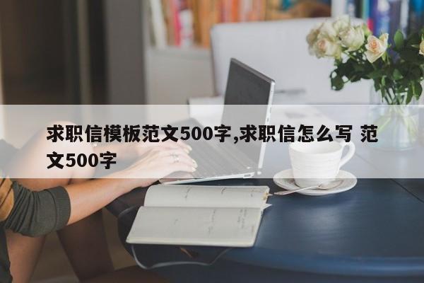 求职信模板范文500字,求职信怎么写 范文500字