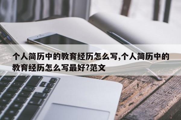 个人简历中的教育经历怎么写,个人简历中的教育经历怎么写最好?范文