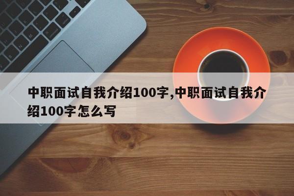 中职面试自我介绍100字,中职面试自我介绍100字怎么写