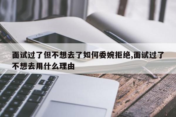 面试过了但不想去了如何委婉拒绝,面试过了不想去用什么理由