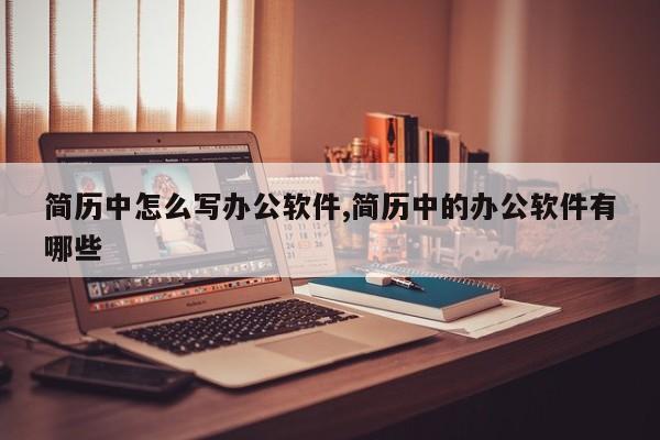 简历中怎么写办公软件,简历中的办公软件有哪些