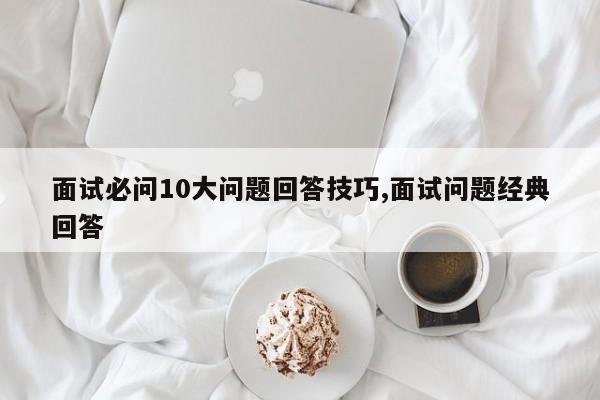 面试必问10大问题回答技巧,面试问题经典回答