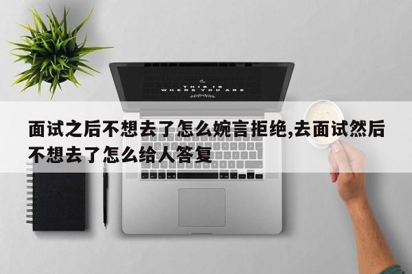 面试之后不想去了怎么婉言拒绝,去面试然后不想去了怎么给人答复