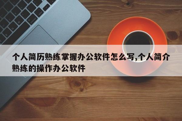 个人简历熟练掌握办公软件怎么写,个人简介熟练的操作办公软件