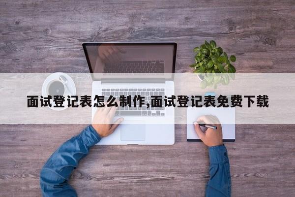 面试登记表怎么制作,面试登记表免费下载